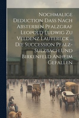 Anonymous - Nochmalige Deduction Daß Nach Absterben Pfalzgraf Leopold Ludwig Zu Veldenz Lautereck ... Die Succession Pfalz-sulzbach Und Birkenfeld Anheim Gefallen, Häftad