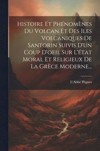 bokomslag Histoire Et Phnomnes Du Volcan Et Des Iles Volcaniques De Santorin Suivis D'un Coup D'oeil Sur L'tat Moral Et Religieux De La Grce Moderne...