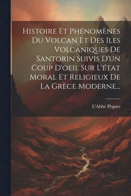 Histoire Et Phnomnes Du Volcan Et Des Iles Volcaniques De Santorin Suivis D'un Coup D'oeil Sur L'tat Moral Et Religieux De La Grce Moderne... 1