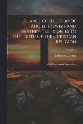 Large Collection Of Ancient Jewish And Heathen Testimonies To The Truth Of The Christian Religion