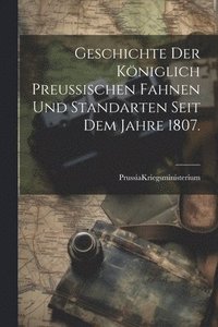 bokomslag Geschichte der Kniglich Preuischen Fahnen und Standarten seit dem Jahre 1807.