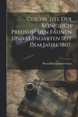 Geschichte der Königlich Preußischen Fahnen und Standarten seit dem Jahre 1807.