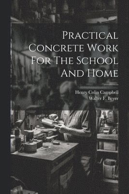 Henry Colin Campbell, Walter F Beyer - Practical Concrete Work For The School And Home, Häftad