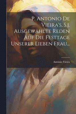António Vieira - P. Antonio De Vieira's, S.j. Ausgewählte Reden auf die Festtage Unserer Lieben Frau..., Häftad