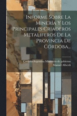 Informe Sobre La Minera Y Los Principales Criaderos Metaliferos De La Provincia De Crdoba... 1