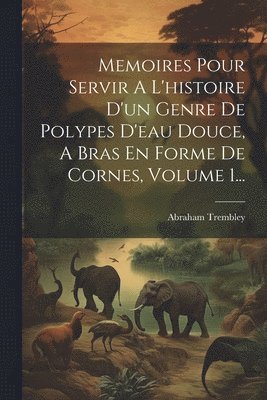 bokomslag Memoires Pour Servir A L'histoire D'un Genre De Polypes D'eau Douce, A Bras En Forme De Cornes, Volume 1...