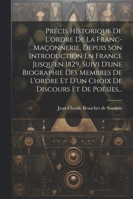 Prcis Historique De L'ordre De La Franc-maonnerie, Depuis Son Introduction En France Jusqu'en 1829, Suivi D'une Biographie Des Membres De L'ordre Et D'un Choix De Discours Et De Posies... 1