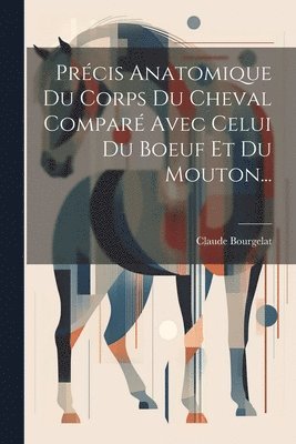 Claude Bourgelat - Précis Anatomique Du Corps Du Cheval Comparé Avec Celui Du Boeuf Et Du Mouton..., Häftad