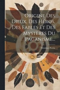 bokomslag Origine Des Dieux, Des Hros, Des Fables Et Des Mystres Du Paganisme...