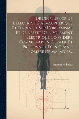 bokomslag De L'influence De L'lectricit Atmosphrique Et Terrestre Sur L'organisme Et De L'effet De L'isolement lectrique Considr Comme Moyen Curatif Et Prservatif D'un Grand Nombre De Maladies...