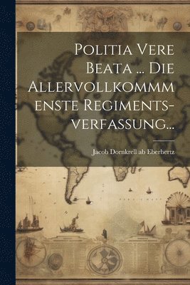 bokomslag Politia Vere Beata ... Die Allervollkommmenste Regiments-verfassung...