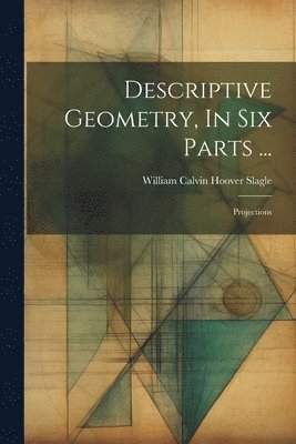 Descriptive Geometry, In Six Parts ... 1