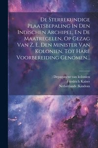 bokomslag De Sterrekundige Plaatsbepaling In Den Indischen Archipel, En De Maatregelen, Op Gezag Van Z. E. Den Minister Van Kolonien, Tot Hare Voorbereiding Genomen...