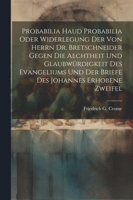 Probabilia Haud Probabilia oder Widerlegung der von Herrn Dr. Bretschneider gegen die Aechtheit und Glaubwürdigkeit des Evangeliums und der Briefe des Johannes erhobene Zweifel 1