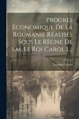 Progrs conomique De La Roumanie Raliss Sous Le Rgne De S.m. Le Roi Carol I.... 1