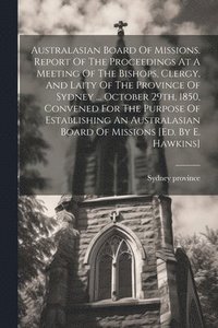 bokomslag Australasian Board Of Missions. Report Of The Proceedings At A Meeting Of The Bishops, Clergy, And Laity Of The Province Of Sydney ... October 29th, 1850, Convened For The Purpose Of Establishing A...