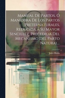Manual De Partos,  Maniobra De Los Partos Preternaturales, Reducida  Su Mayor Sencillez, Precedida Del Mecanismo Del Parto Natural... 1