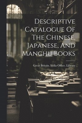 Descriptive Catalogue Of The Chinese, Japanese, And Manchu Books 1