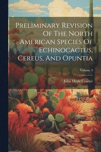 bokomslag Preliminary Revision Of The North American Species Of Echinocactus, Cereus, And Opuntia; Volume 3