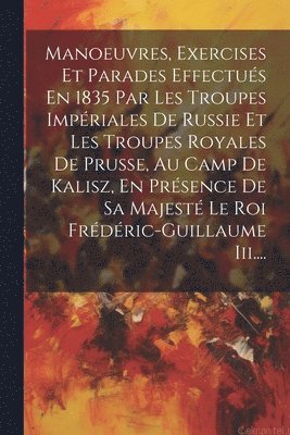 bokomslag Manoeuvres, Exercises Et Parades Effectus En 1835 Par Les Troupes Impriales De Russie Et Les Troupes Royales De Prusse, Au Camp De Kalisz, En Prsence De Sa Majest Le Roi Frdric-guillaume