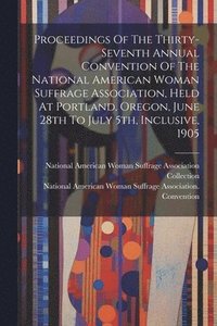 bokomslag Proceedings Of The Thirty-seventh Annual Convention Of The National American Woman Suffrage Association, Held At Portland, Oregon, June 28th To July 5th, Inclusive, 1905