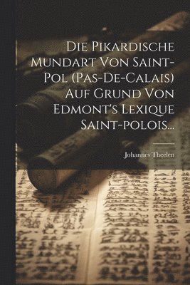 Die Pikardische Mundart Von Saint-pol (pas-de-calais) Auf Grund Von Edmont's Lexique Saint-polois... 1