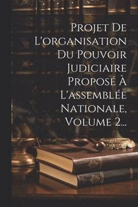 bokomslag Projet De L'organisation Du Pouvoir Judiciaire Proposé À L'assemblée Nationale, Volume 2...
