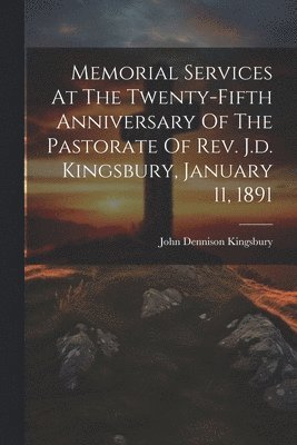Memorial Services At The Twenty-fifth Anniversary Of The Pastorate Of Rev. J.d. Kingsbury, January 11, 1891