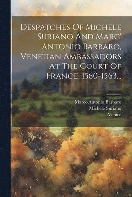 Despatches Of Michele Suriano And Marc' Antonio Barbaro, Venetian Ambassadors At The Court Of France, 1560-1563... 1