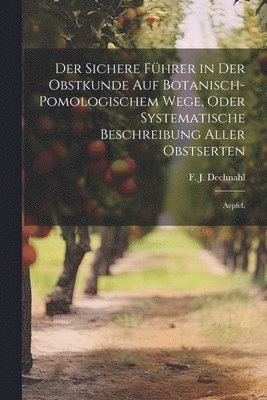 Der sichere Fhrer in der Obstkunde auf botanisch-pomologischem Wege, oder systematische Beschreibung aller Obstserten 1