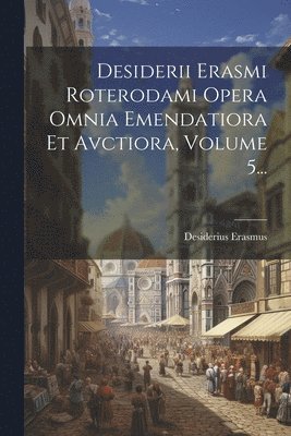 Desiderii Erasmi Roterodami Opera Omnia Emendatiora Et Avctiora, Volume 5... 1