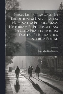 bokomslag Prima Lineae Isagoges In Eruditionem Universalem Nominatem Philologiam, Historiam Et Philosophiam In Usum Praelectionum Ductae Et Retractius Interum Editae