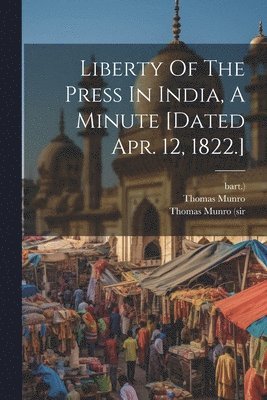 Thomas Munro, Bart ) - Liberty Of The Press In India, A Minute [dated Apr. 12, 1822.], Häftad