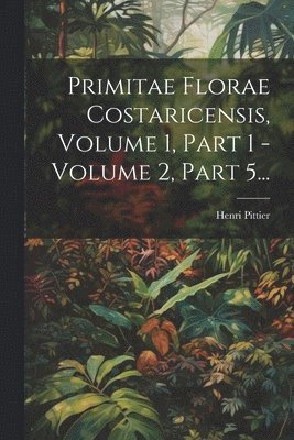 Primitae Florae Costaricensis, Volume 1, Part 1 - Volume 2, Part 5...
