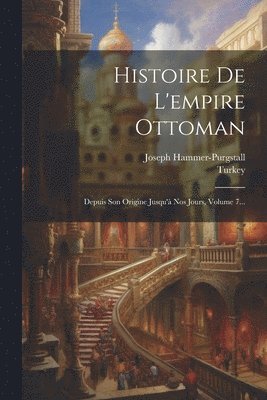 Histoire De L'empire Ottoman: Depuis Son Origine Jusqu'à Nos Jours, Volume 7... 1