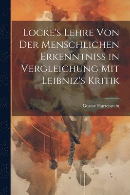 Locke's Lehre von der Menschlichen Erkenntniss in Vergleichung mit Leibniz's Kritik 1