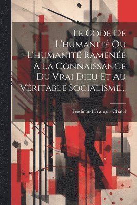 Le Code De L'humanit Ou L'humanit Ramene  La Connaissance Du Vrai Dieu Et Au Vritable Socialisme... 1