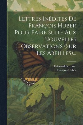 Lettres Indites De Franois Huber Pour Faire Suite Aux Nouvelles Observations (sur Les Abeilles)... 1