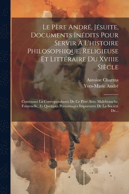 Père André, Jésuite, Documents Inédits Pour Servir À L'histoire Philosophique, Religieuse Et Littéraire Du Xviiie Siècle