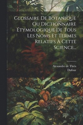 Glossaire De Botanique Ou Dictionnaire tymologique De Tous Les Noms Et Termes Relatifs  Cette Science... 1