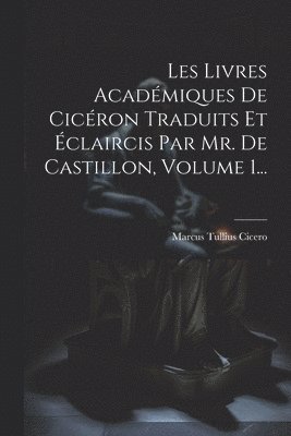 Marcus Tullius Cicero - Les Livres Académiques De Cicéron Traduits Et Éclaircis Par Mr. De Castillon, Volume 1..., Häftad