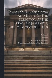 bokomslag Digest Of The Opinions And Briefs Of The Solicitor Of The Treasury, January 1, 1880 To December 31, 1910; Volume 1