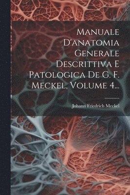 Manuale D'anatomia Generale Descrittiva E Patologica De G. F. Meckel, Volume 4... 1