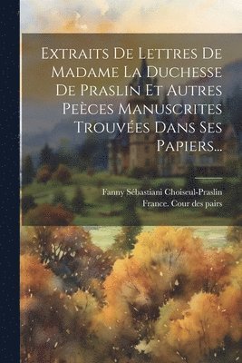 Extraits De Lettres De Madame La Duchesse De Praslin Et Autres Peces Manuscrites Trouves Dans Ses Papiers... 1