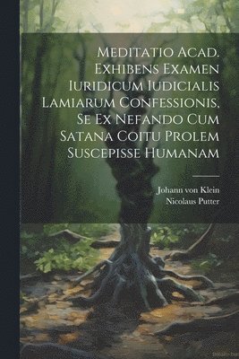 Meditatio Acad. Exhibens Examen Iuridicum Iudicialis Lamiarum Confessionis, Se Ex Nefando Cum Satana Coitu Prolem Suscepisse Humanam 1