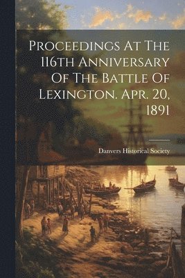 Danvers Historical Society - Proceedings At The 116th Anniversary Of The Battle Of Lexington. Apr. 20, 1891, Häftad
