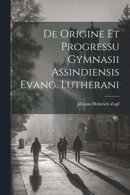 De Origine Et Progressu Gymnasii Assindiensis Evang. Lutherani 1