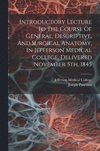 bokomslag Introductory Lecture To The Course Of General, Descriptive, And Surgical Anatomy, In Jefferson Medical College, Delivered November 5th, 1845