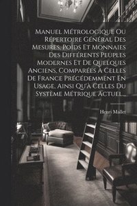 bokomslag Manuel Mtrologique Ou Rpertoire Gnral Des Mesures, Poids Et Monnaies Des Diffrents Peuples Modernes Et De Quelques Anciens, Compares  Celles De France Prcdemment En Usage, Ainsi