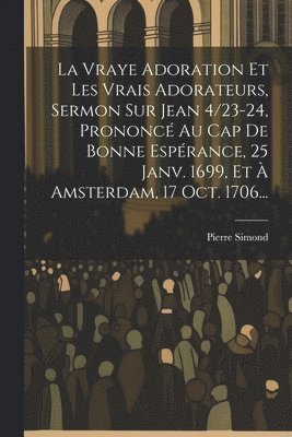 Pierre Simond - Vraye Adoration Et Les Vrais Adorateurs, Sermon Sur Jean 4/23-24, Prononcé Au Cap De Bonne Espérance, 25 Janv. 1699, Et À Amsterdam, 17 Oct. 1706..., Häftad